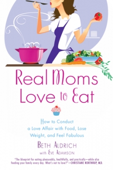 Real Moms Love to Eat: How to Conduct a Love Affair with Food, Lose Weight and Feel Fabulous