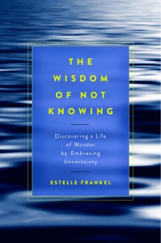 The Wisdom of Not Knowing: Discovering a Life of Wonder by Embracing Uncertainty